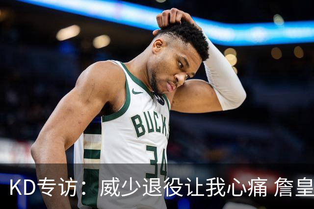 KD专访：威少退役让我心痛 詹皇助费城成巨无霸 国际球员正接管联盟